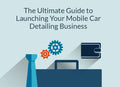 The Ultimate Guide to Launching Your Mobile Car Detailing Business